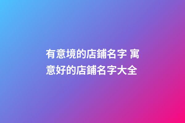有意境的店鋪名字 寓意好的店鋪名字大全-第1張-店鋪起名-玄機派